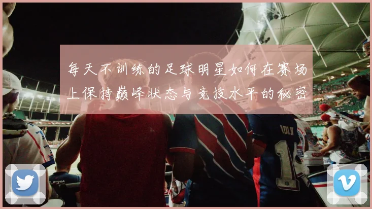 每天不训练的足球明星如何在赛场上保持巅峰状态与竞技水平的秘密揭秘