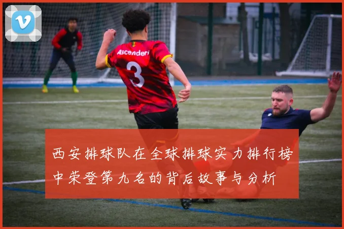 西安排球队在全球排球实力排行榜中荣登第九名的背后故事与分析