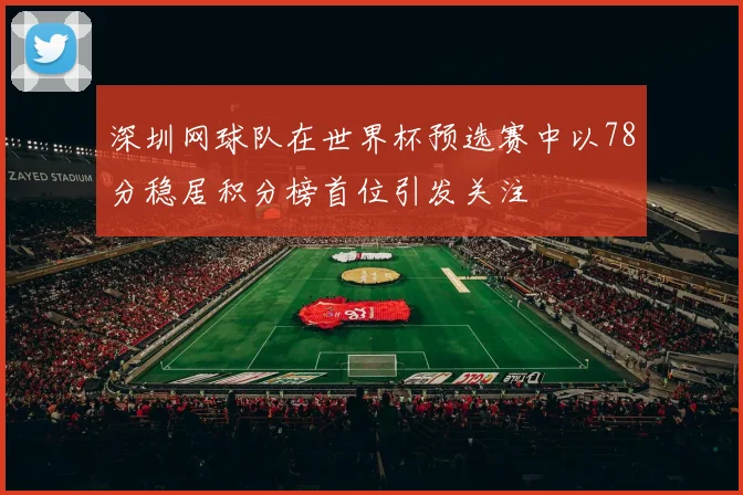 深圳网球队在世界杯预选赛中以78分稳居积分榜首位引发关注