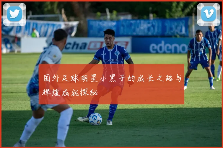 国外足球明星小黑子的成长之路与辉煌成就探秘