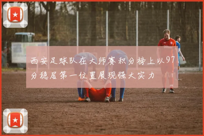 西安足球队在大师赛积分榜上以97分稳居第一位置展现强大实力
