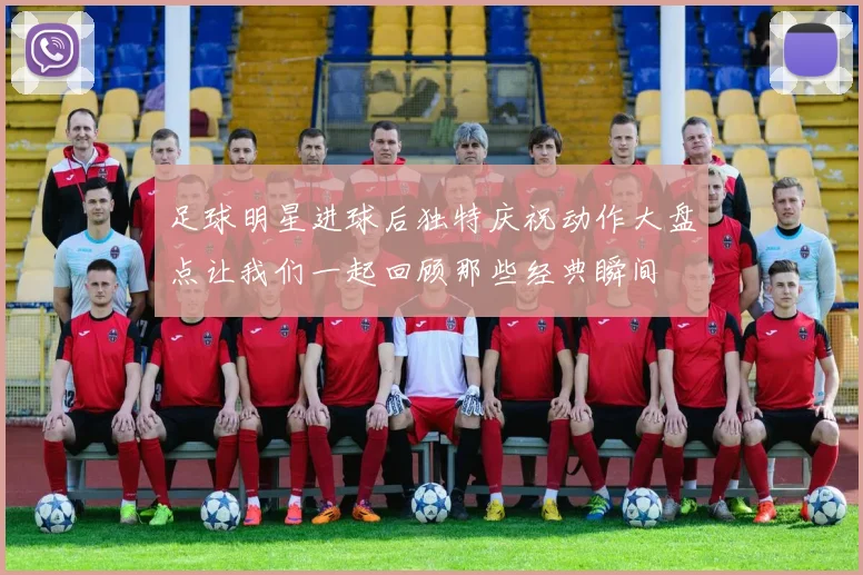 足球明星进球后独特庆祝动作大盘点让我们一起回顾那些经典瞬间