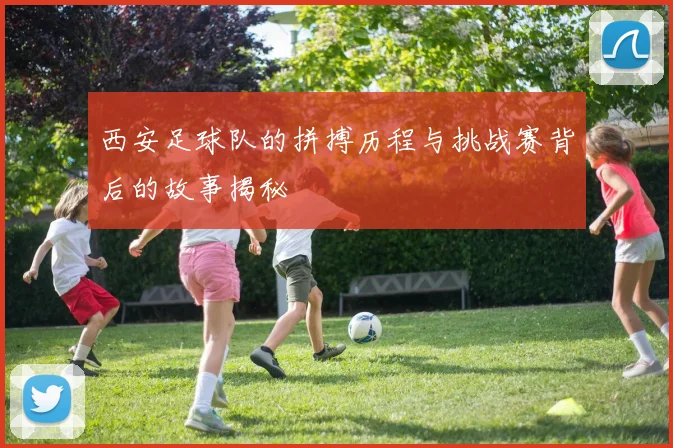 西安足球队的拼搏历程与挑战赛背后的故事揭秘