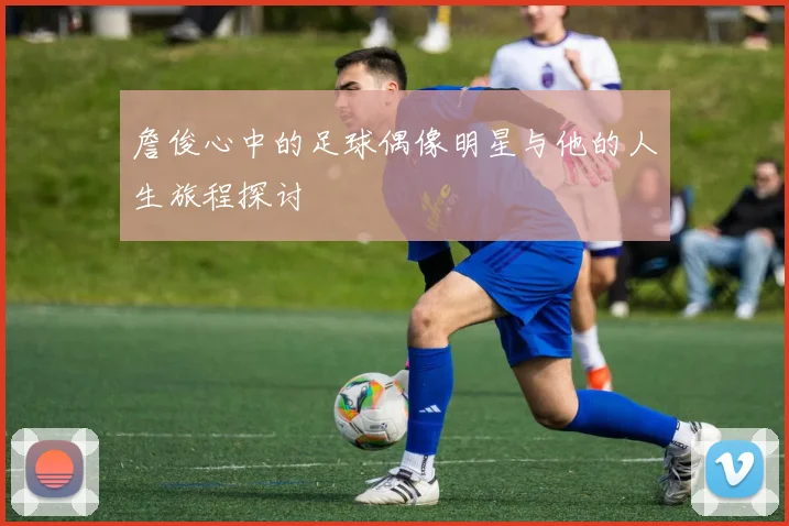 詹俊心中的足球偶像明星与他的人生旅程探讨