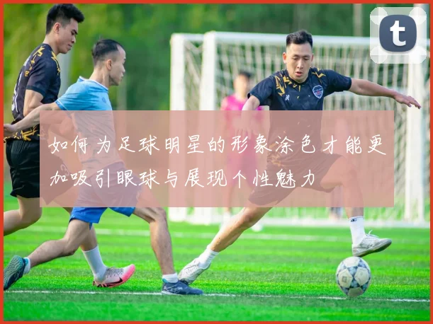 如何为足球明星的形象涂色才能更加吸引眼球与展现个性魅力