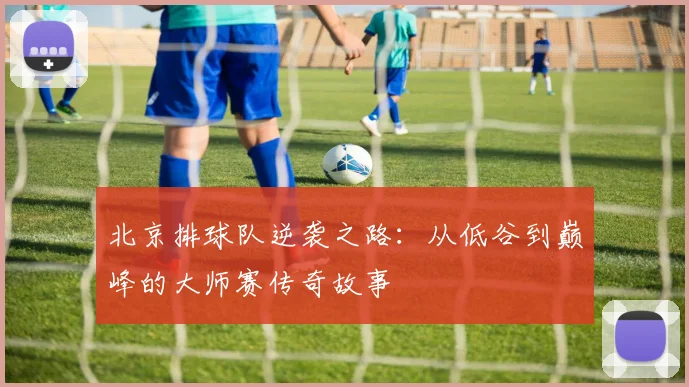北京排球队逆袭之路：从低谷到巅峰的大师赛传奇故事