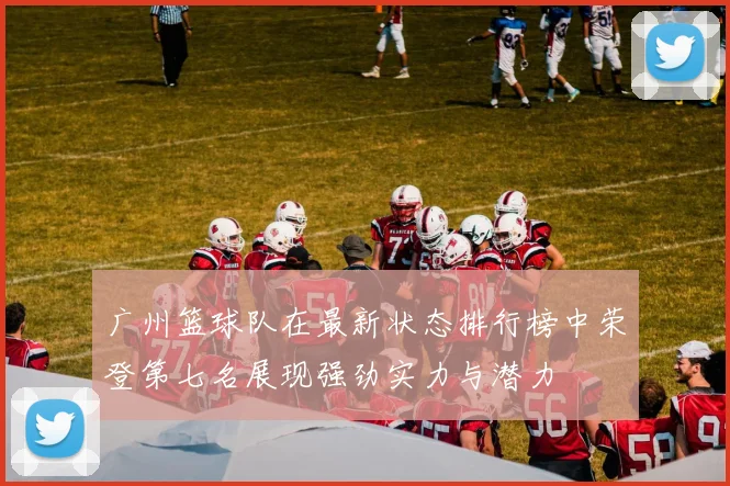 广州篮球队在最新状态排行榜中荣登第七名展现强劲实力与潜力