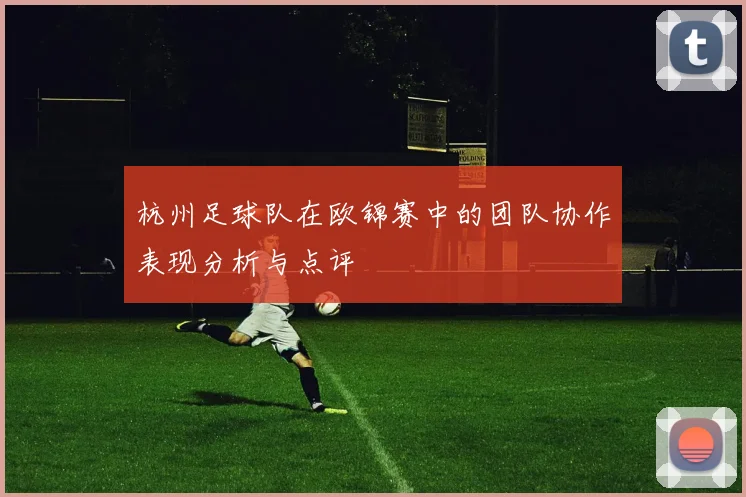 杭州足球队在欧锦赛中的团队协作表现分析与点评
