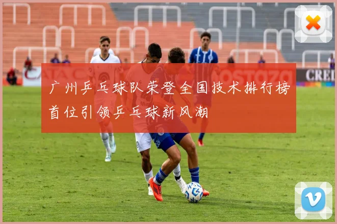 广州乒乓球队荣登全国技术排行榜首位引领乒乓球新风潮