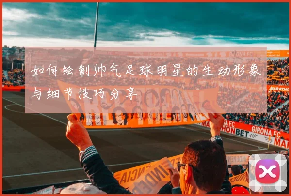 如何绘制帅气足球明星的生动形象与细节技巧分享