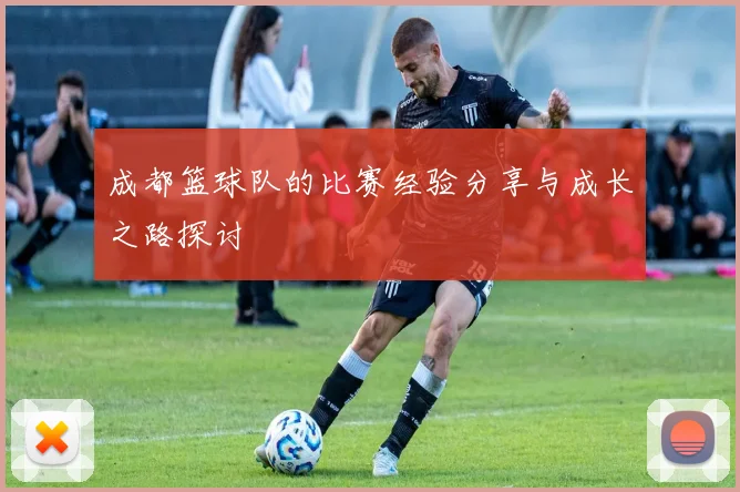 成都篮球队的比赛经验分享与成长之路探讨