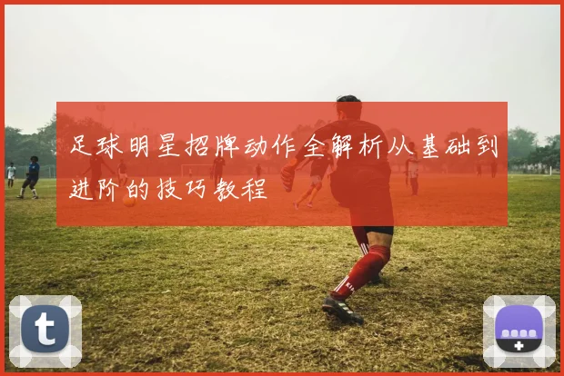 足球明星招牌动作全解析从基础到进阶的技巧教程