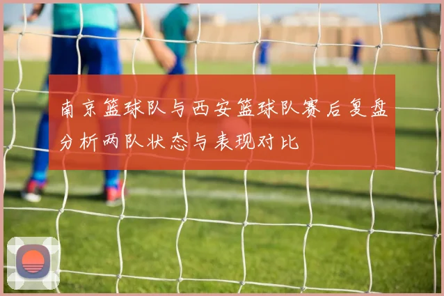 南京篮球队与西安篮球队赛后复盘分析两队状态与表现对比