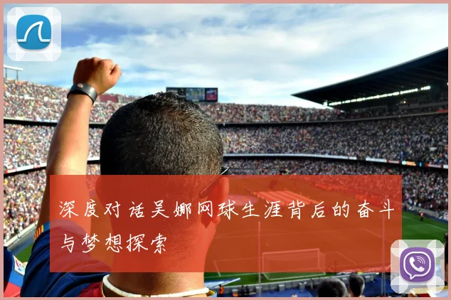 深度对话吴娜网球生涯背后的奋斗与梦想探索