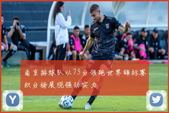 南京排球队以75分领跑世界锦标赛积分榜展现强劲实力