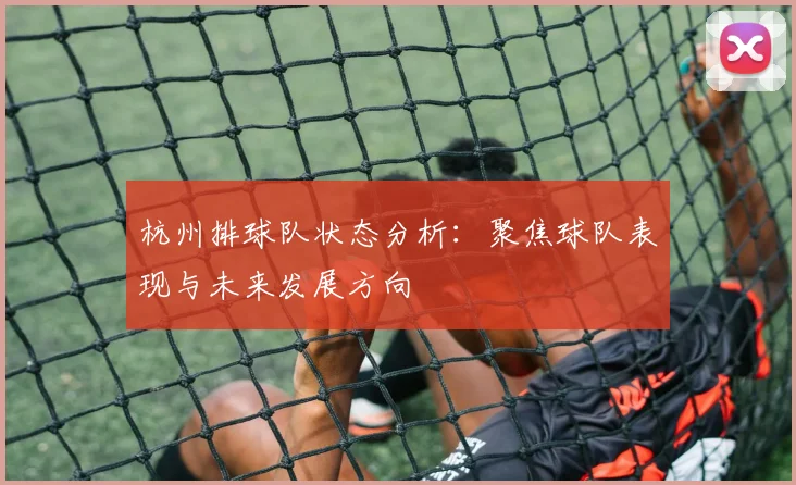 杭州排球队状态分析：聚焦球队表现与未来发展方向