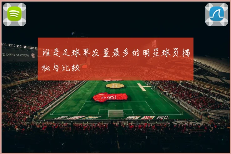 谁是足球界发量最多的明星球员揭秘与比较