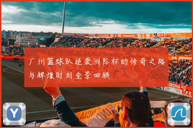 广州篮球队逆袭洲际杯的传奇之路与辉煌时刻全景回顾