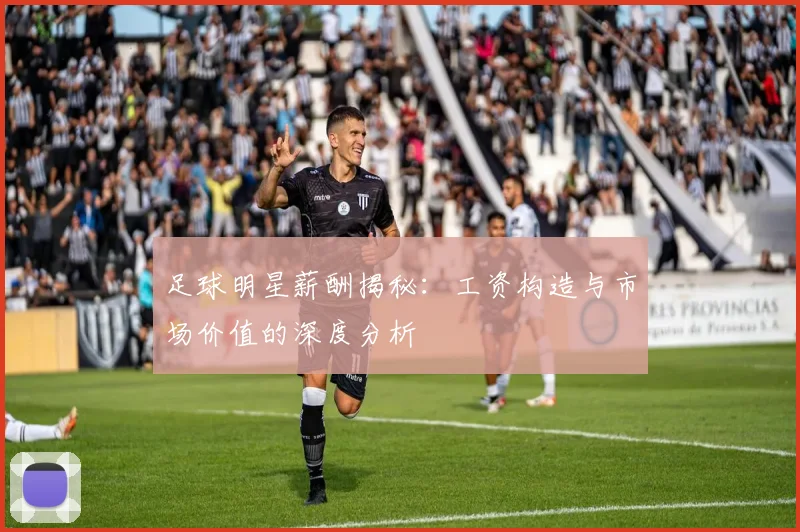 足球明星薪酬揭秘：工资构造与市场价值的深度分析