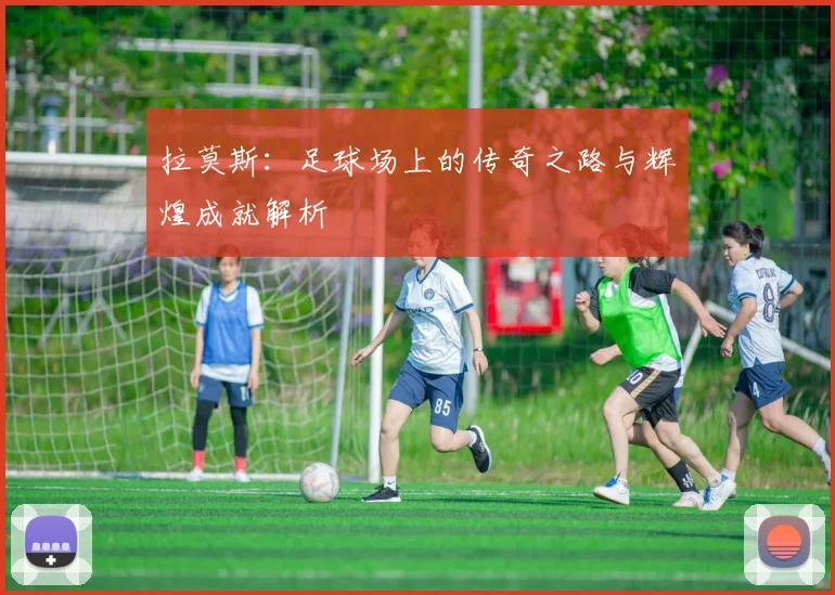 拉莫斯：足球场上的传奇之路与辉煌成就解析