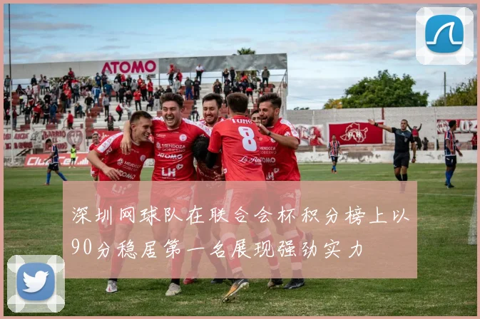 深圳网球队在联合会杯积分榜上以90分稳居第一名展现强劲实力