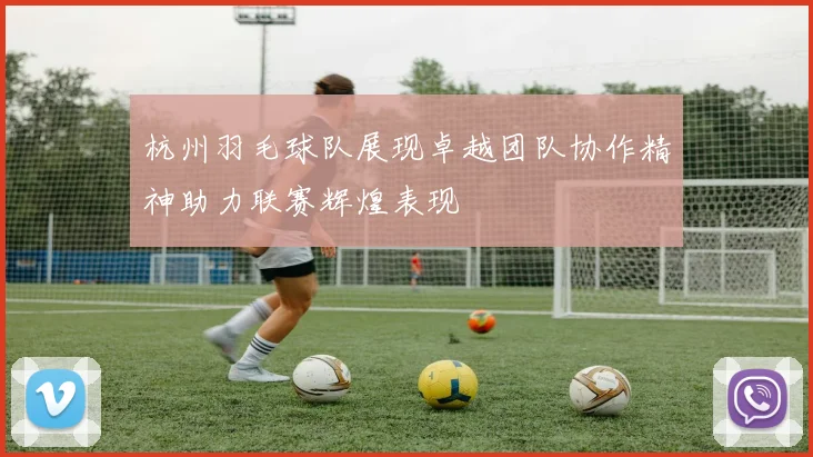杭州羽毛球队展现卓越团队协作精神助力联赛辉煌表现