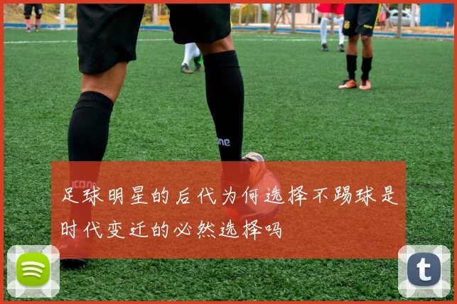 足球明星的后代为何选择不踢球是时代变迁的必然选择吗