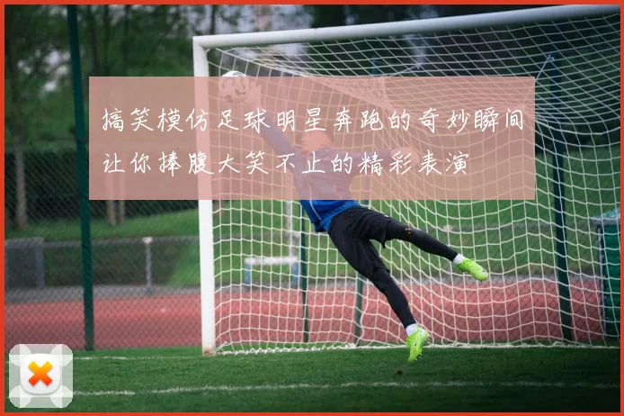 搞笑模仿足球明星奔跑的奇妙瞬间让你捧腹大笑不止的精彩表演