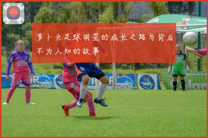 萝卜头足球明星的成长之路与背后不为人知的故事