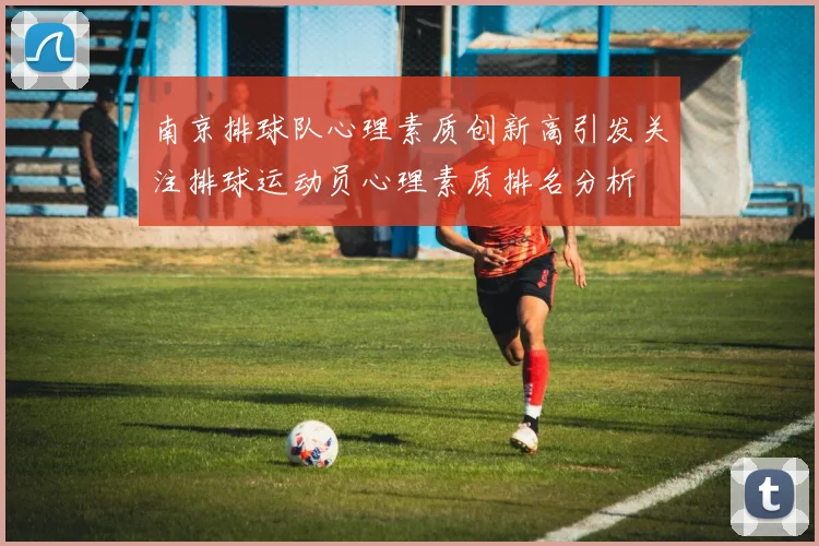 南京排球队心理素质创新高引发关注排球运动员心理素质排名分析