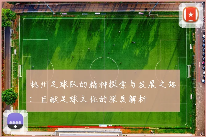 杭州足球队的精神探索与发展之路：巨献足球文化的深度解析