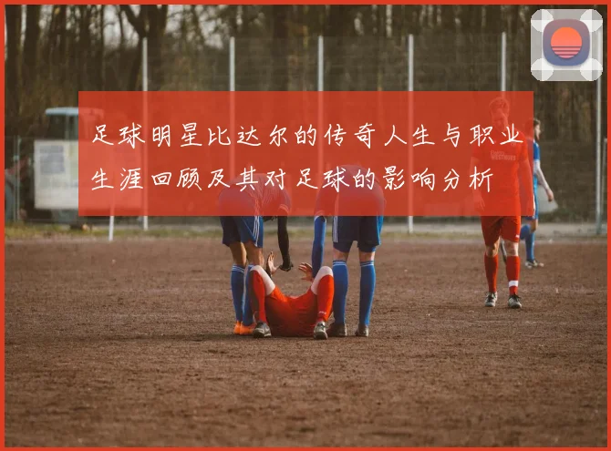 足球明星比达尔的传奇人生与职业生涯回顾及其对足球的影响分析