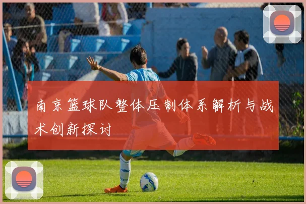 南京篮球队整体压制体系解析与战术创新探讨