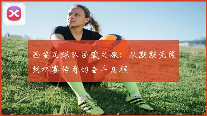 西安足球队逆袭之旅：从默默无闻到杯赛传奇的奋斗历程