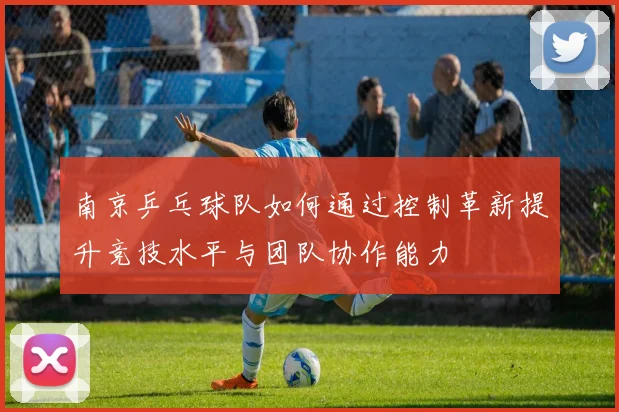 南京乒乓球队如何通过控制革新提升竞技水平与团队协作能力