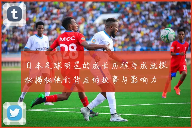 日本足球明星的成长历程与成就探秘揭秘他们背后的故事与影响力