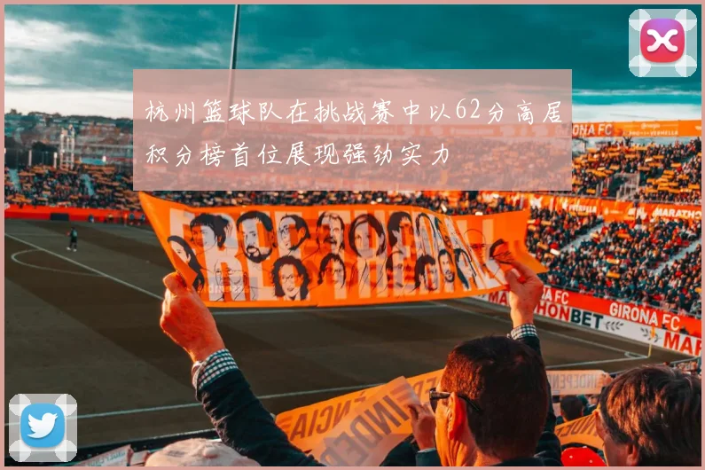 杭州篮球队在挑战赛中以62分高居积分榜首位展现强劲实力