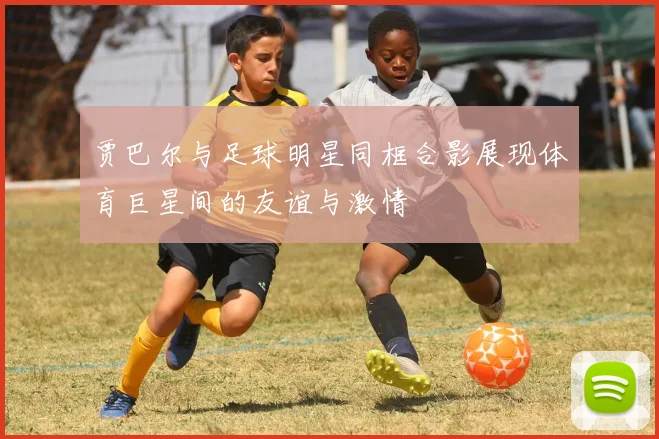 贾巴尔与足球明星同框合影展现体育巨星间的友谊与激情