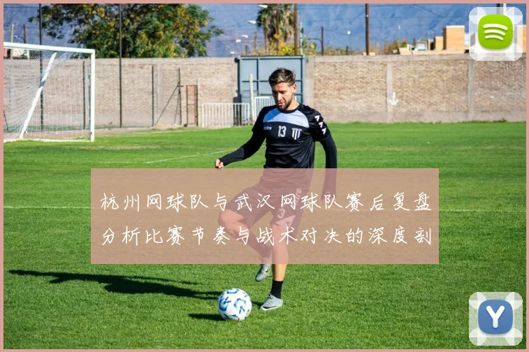 杭州网球队与武汉网球队赛后复盘分析比赛节奏与战术对决的深度剖析