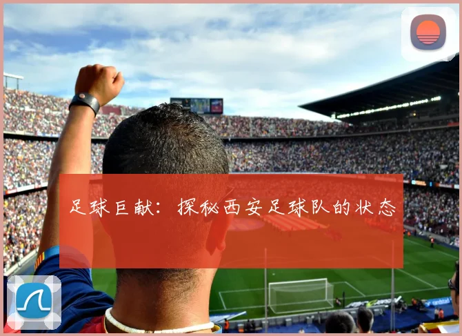 足球巨献：探秘西安足球队的状态