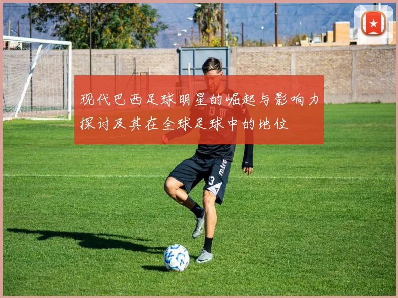 现代巴西足球明星的崛起与影响力探讨及其在全球足球中的地位