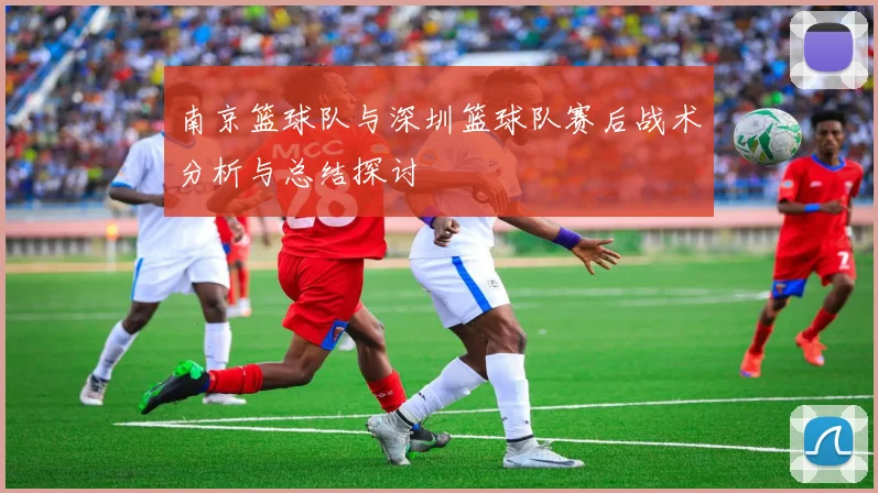 南京篮球队与深圳篮球队赛后战术分析与总结探讨