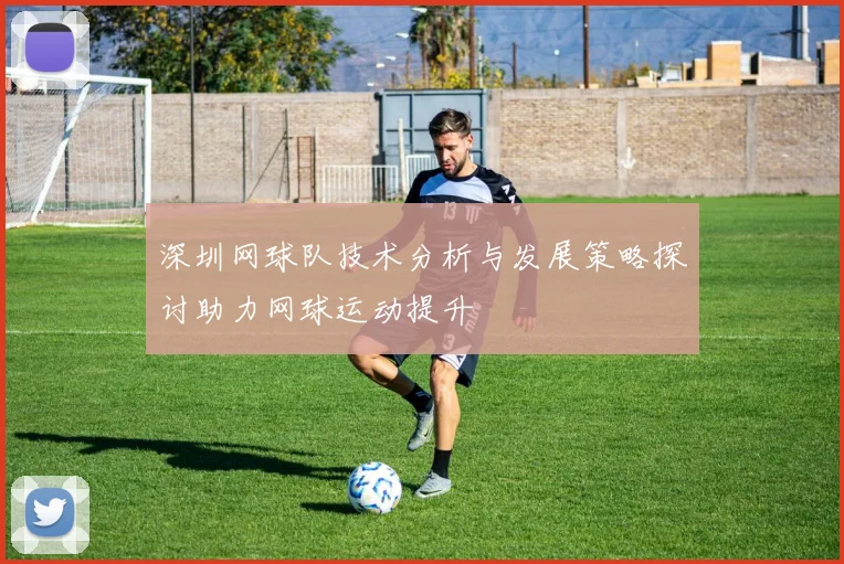 深圳网球队技术分析与发展策略探讨助力网球运动提升