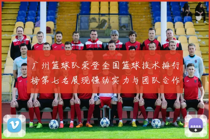 广州篮球队荣登全国篮球技术排行榜第七名展现强劲实力与团队合作精神
