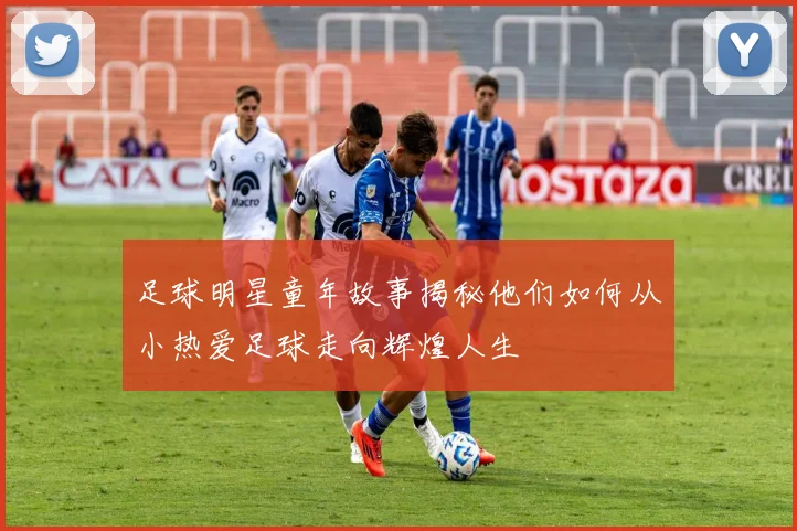足球明星童年故事揭秘他们如何从小热爱足球走向辉煌人生