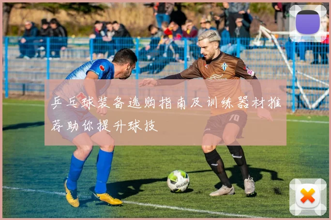 乒乓球装备选购指南及训练器材推荐助你提升球技