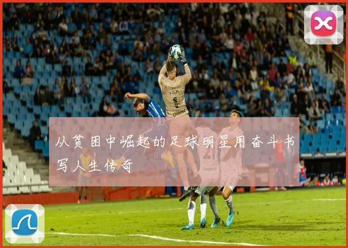 从贫困中崛起的足球明星用奋斗书写人生传奇