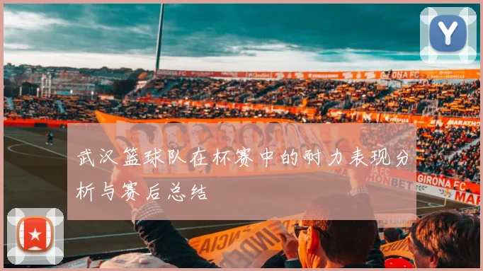 武汉篮球队在杯赛中的耐力表现分析与赛后总结