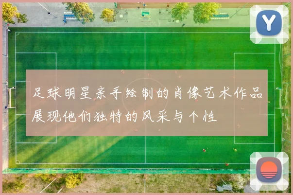 足球明星亲手绘制的肖像艺术作品展现他们独特的风采与个性