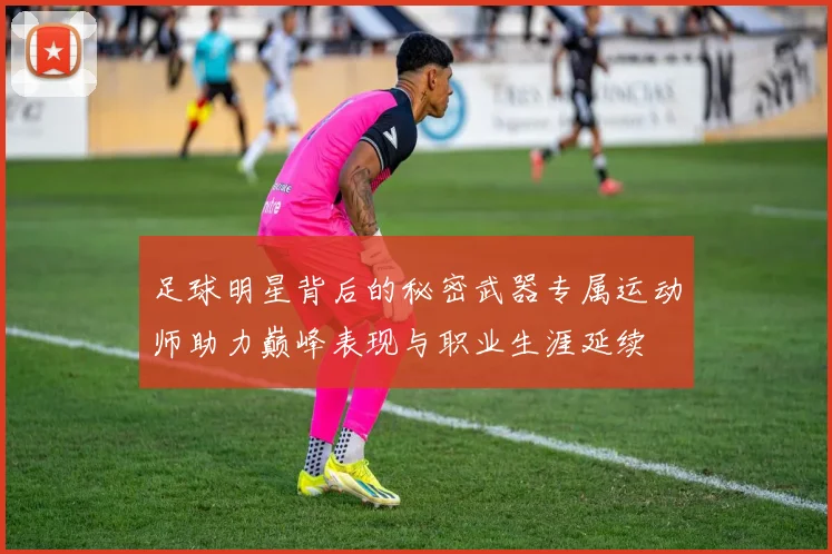 足球明星背后的秘密武器专属运动师助力巅峰表现与职业生涯延续